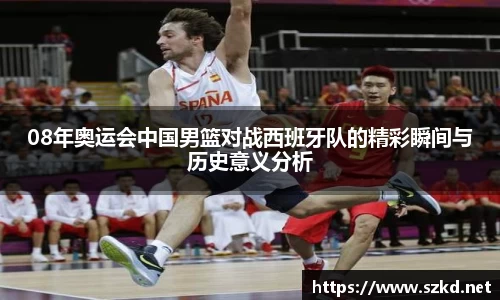 08年奥运会中国男篮对战西班牙队的精彩瞬间与历史意义分析