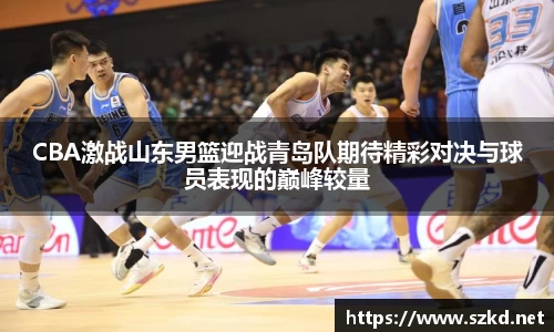 CBA激战山东男篮迎战青岛队期待精彩对决与球员表现的巅峰较量
