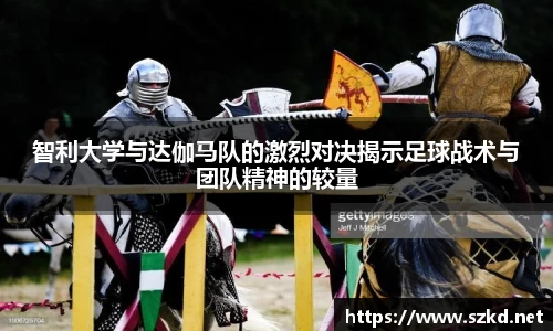 智利大学与达伽马队的激烈对决揭示足球战术与团队精神的较量