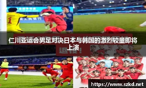 仁川亚运会男足对决日本与韩国的激烈较量即将上演