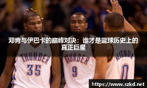 邓肯与伊巴卡的巅峰对决：谁才是篮球历史上的真正巨星