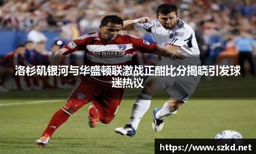 洛杉矶银河与华盛顿联激战正酣比分揭晓引发球迷热议