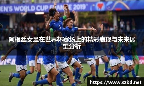 阿根廷女足在世界杯赛场上的精彩表现与未来展望分析