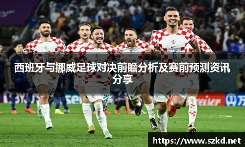西班牙与挪威足球对决前瞻分析及赛前预测资讯分享