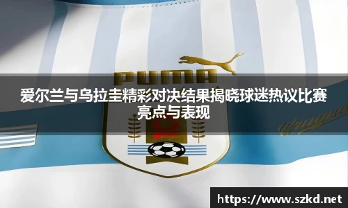 爱尔兰与乌拉圭精彩对决结果揭晓球迷热议比赛亮点与表现
