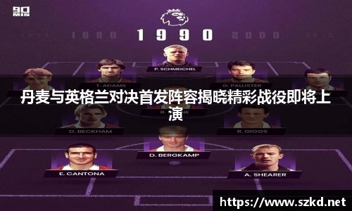 丹麦与英格兰对决首发阵容揭晓精彩战役即将上演