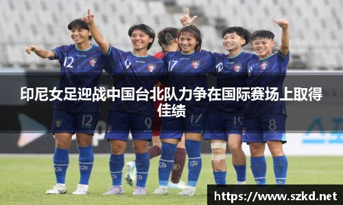 beats365印尼女足迎战中国台北队力争在国际赛场上取得佳绩