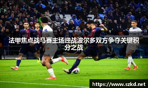 beats365法甲焦点战马赛主场迎战波尔多双方争夺关键积分之战